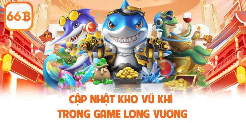 Bắn Cá Long Vương - Tổng Quan Và Luật Lệ Tham Gia Tại 66B 3 Cập nhật kho vũ khí trong game Long Vương